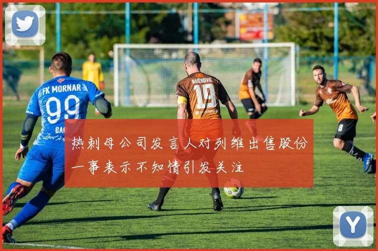 热刺母公司发言人对列维出售股份一事表示不知情引发关注