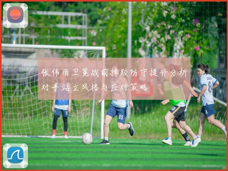 张伟丽卫冕战前摔跤防守提升分析对手站立风格与应对策略