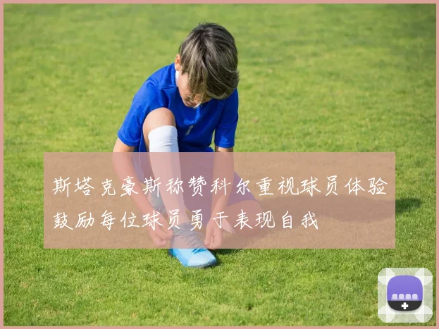 斯塔克豪斯称赞科尔重视球员体验鼓励每位球员勇于表现自我