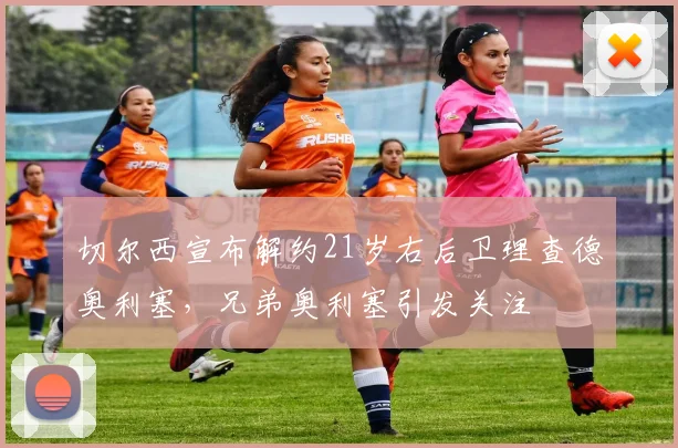 切尔西宣布解约21岁右后卫理查德奥利塞，兄弟奥利塞引发关注