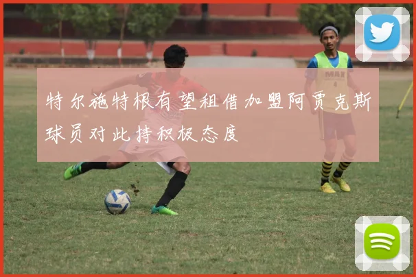 特尔施特根有望租借加盟阿贾克斯球员对此持积极态度