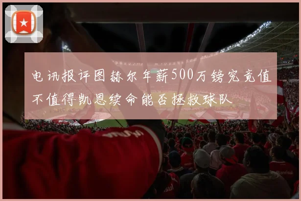 电讯报评图赫尔年薪500万镑究竟值不值得凯恩续命能否拯救球队
