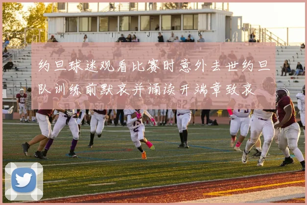 约旦球迷观看比赛时意外去世约旦队训练前默哀并诵读开端章致哀
