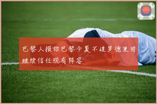 巴黎人报称巴黎今夏不追罗德里将继续信任现有阵容