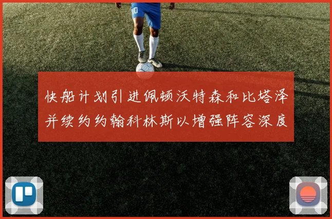 快船计划引进佩顿沃特森和比塔泽并续约约翰科林斯以增强阵容深度