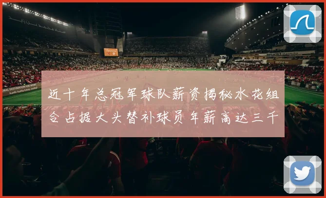 近十年总冠军球队薪资揭秘水花组合占据大头替补球员年薪高达三千万
