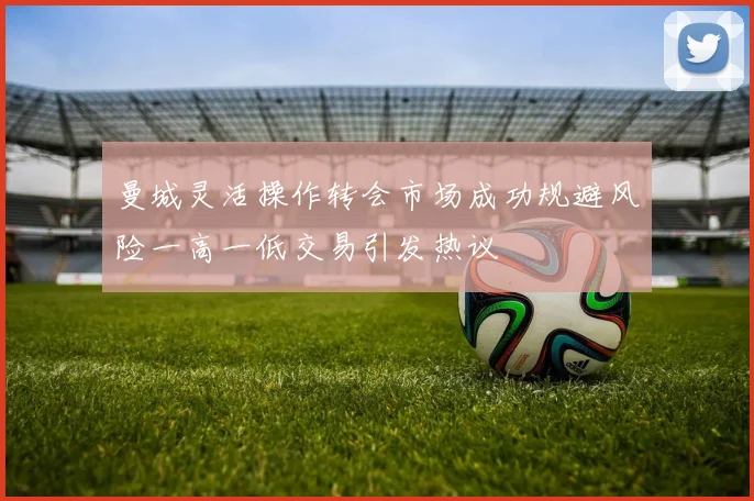 曼城灵活操作转会市场成功规避风险一高一低交易引发热议
